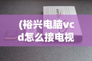 (裕兴电脑vcd怎么接电视)裕兴电脑vCD，USB插口的优势与应用