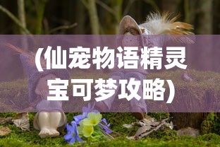 (仙宠物语精灵宝可梦攻略)仙宠物语中的精灵宝可梦，神秘世界的奇幻之旅