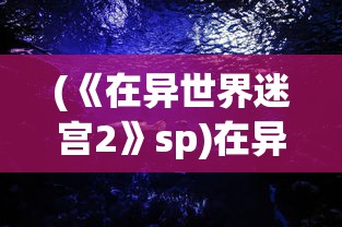 (《在异世界迷宫2》sp)在异世界迷宫2，深度探索与未知冒险的继续