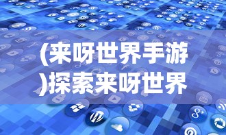 (来呀世界手游)探索来呀世界小程序，体验全新社交互动模式