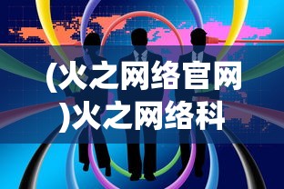 (火之网络官网)火之网络科技风暴之争传奇