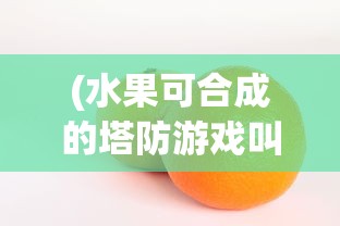 (水果可合成的塔防游戏叫什么)水果塔防，合成与防御的完美结合