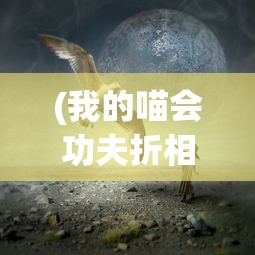 (我的喵会功夫折相思下载)我的喵会功夫折相思，猫咪的奇妙世界与人的情感纽带