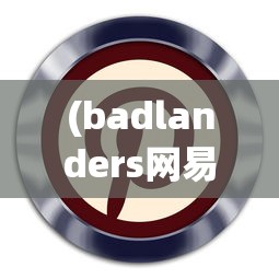 (badlanders网易版下载)Badlanders网易版，游戏新体验的深度解析与探讨