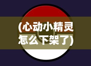 (心动小精灵怎么下架了)心动小精灵下架原因深度解析及影响探讨