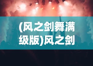 (风之剑舞满级版)风之剑舞烟花庆典活动，一场璀璨的艺术盛宴