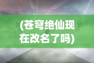 (苍穹绝仙现在改名了吗)苍穹绝仙是否已改名？关于这部作品的深度解析