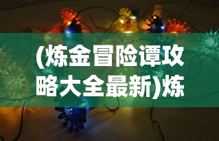 (炼金冒险谭攻略大全最新)炼金冒险谭攻略大全，成为最强大的冒险者！