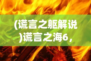 (谎言之躯解说)谎言之海6，利维坦劫难——深入解析与常见问答