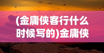(金庸侠客行什么时候写的)金庸侠客行背后的历史背景，揭示故事所处的朝代