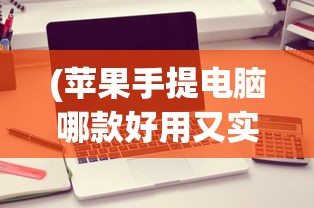 (苹果手提电脑哪款好用又实惠)苹果手提电脑哪款好，全面解析与选购指南