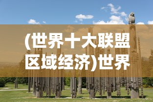 (世界十大联盟区域经济)世界十大联盟，全球最强大的联盟力量解析