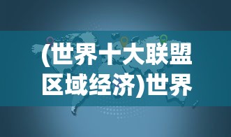 (世界十大联盟区域经济)世界十大联盟，全球最强大的联盟力量解析