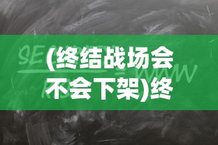 (终结战场会不会下架)终结战场会重新上线吗？全面分析与预测