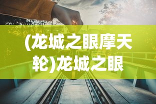 (龙城之眼摩天轮)龙城之眼，探寻神秘与魅力的交汇点
