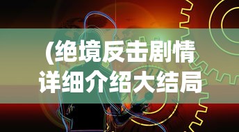 (绝境反击剧情详细介绍大结局)绝境反击剧情详细介绍及深度分析