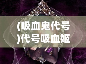 (吸血鬼代号)代号吸血姬，神秘与魅力的交织