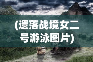 (遗落战境女二号游泳图片)遗落战境女二号游泳背后的故事与深层意义
