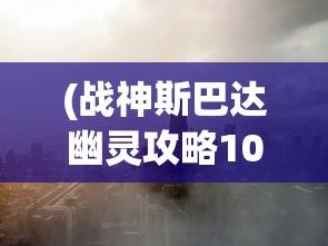(战神斯巴达幽灵攻略10关怎么过)战神斯巴达幽灵攻略第十篇，深入解析与常见问题解答