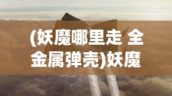 (妖魔哪里走 全金属弹壳)妖魔哪里走，全金属弹壳下的奇幻与现实交汇