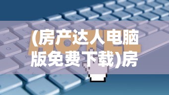 (房产达人电脑版免费下载)房产达人电脑版，从入门到精通的全面指南
