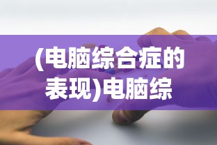 (电脑综合症的表现)电脑综合征的症状及其影响，深入了解与应对方法