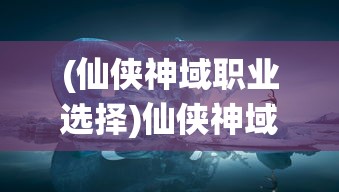 (仙侠神域职业选择)仙侠神域职业初探，神秘职业解析与探讨