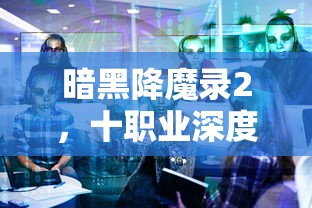 暗黑降魔录2，十职业深度解析与探讨