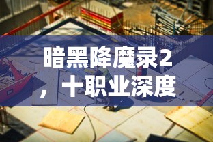 暗黑降魔录2，十职业深度解析与探讨
