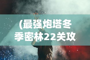(最强炮塔冬季密林22关攻略视频)最强炮塔冬季密林第22关攻略详解与常见问题解答