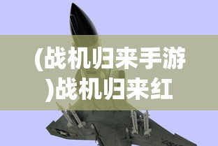 (战机归来手游)战机归来红包版安卓，游戏新纪元与福利盛宴