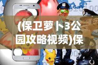 (保卫萝卜3公园攻略视频)保卫萝卜3公园攻略汇总，全面解析游戏策略与技巧