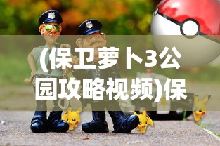 (保卫萝卜3公园攻略视频)保卫萝卜3公园攻略汇总，全面解析游戏策略与技巧