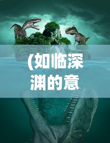 (如临深渊的意思)深渊的意思及其深层内涵解析