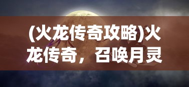 (火龙传奇攻略)火龙传奇，召唤月灵之秘