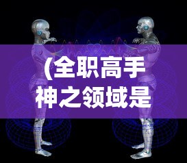 (全职高手神之领域是什么意思)全职高手，神之领域的探索与挑战