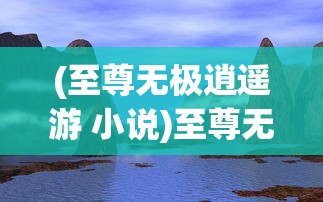 (至尊无极逍遥游 小说)至尊无极逍遥游，探索极致自由之旅的奥秘