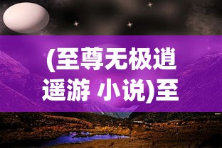 (至尊无极逍遥游 小说)至尊无极逍遥游，探索极致自由之旅的奥秘