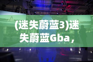 (迷失蔚蓝3)迷失蔚蓝Gba，探索未知世界的冒险之旅