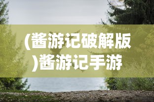 (酱游记破解版)酱游记手游，探索奇幻世界的冒险之旅