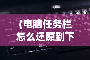 (电脑任务栏怎么还原到下边快捷键)电脑任务栏还原到右下角的详细步骤与常见问题解答