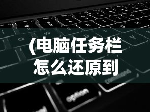 (电脑任务栏怎么还原到下边快捷键)电脑任务栏还原到右下角的详细步骤与常见问题解答