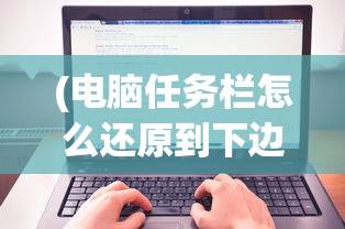 (电脑任务栏怎么还原到下边快捷键)电脑任务栏还原到右下角的详细步骤与常见问题解答