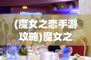 (魔女之恋手游攻略)魔女之恋手游，探索奇幻世界的恋爱冒险之旅