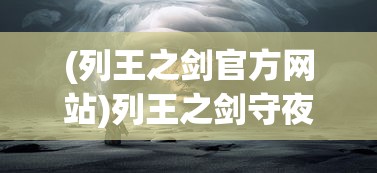 (列王之剑官方网站)列王之剑守夜人身份揭秘，神秘角色的背后故事