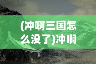 (冲啊三国怎么没了)冲啊三国，揭秘其全新命名的背后故事