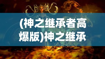 (神之继承者高爆版)神之继承者游戏，探索神秘世界的冒险之旅