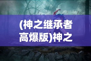 (神之继承者高爆版)神之继承者游戏，探索神秘世界的冒险之旅