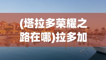 (塔拉多荣耀之路在哪)拉多加湖与荣耀之海，探寻自然与荣耀的交汇点
