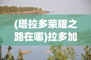 (塔拉多荣耀之路在哪)拉多加湖与荣耀之海，探寻自然与荣耀的交汇点